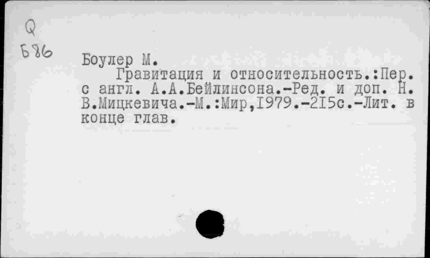 ﻿о
Боулер М.
Гравитация и относительность.:Пер. с англ. А.А.Бейлинсона.-Ред. и доп. Н. В.Мицкевича.-М.:Мир,1979.-215с.-Лит. в конце глав.